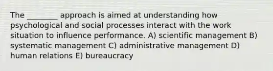 The ________ approach is aimed at understanding how psychological and social processes interact with the work situation to influence performance. A) scientific management B) systematic management C) administrative management D) human relations E) bureaucracy