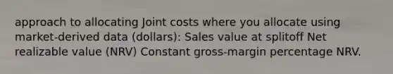 approach to allocating Joint costs where you allocate using market-derived data (dollars): Sales value at splitoff Net realizable value (NRV) Constant gross-margin percentage NRV.