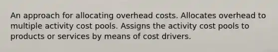 An approach for allocating overhead costs. Allocates overhead to multiple activity cost pools. Assigns the activity cost pools to products or services by means of cost drivers.