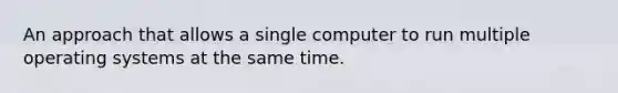 An approach that allows a single computer to run multiple operating systems at the same time.