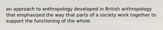 an approach to anthropology developed in British anthropology that emphasized the way that parts of a society work together to support the functioning of the whole.