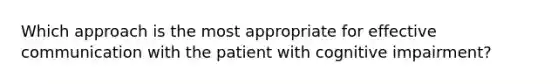 Which approach is the most appropriate for effective communication with the patient with cognitive impairment?