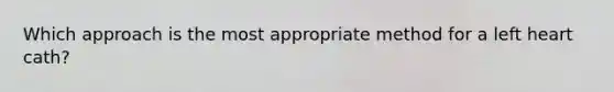 Which approach is the most appropriate method for a left heart cath?
