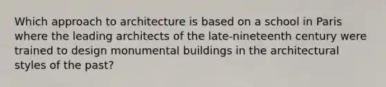 Which approach to architecture is based on a school in Paris where the leading architects of the late-nineteenth century were trained to design monumental buildings in the architectural styles of the past?