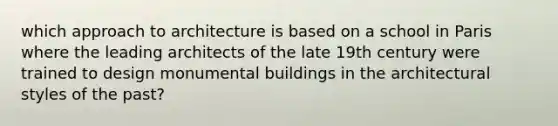 which approach to architecture is based on a school in Paris where the leading architects of the late 19th century were trained to design monumental buildings in the architectural styles of the past?