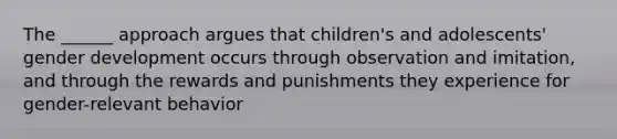 The ______ approach argues that children's and adolescents' gender development occurs through observation and imitation, and through the rewards and punishments they experience for gender-relevant behavior