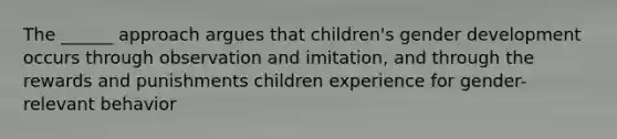 The ______ approach argues that children's gender development occurs through observation and imitation, and through the rewards and punishments children experience for gender-relevant behavior