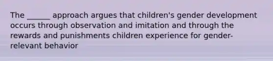 The ______ approach argues that children's gender development occurs through observation and imitation and through the rewards and punishments children experience for gender-relevant behavior