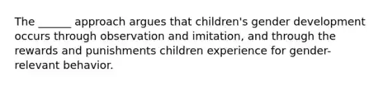 The ______ approach argues that children's gender development occurs through observation and imitation, and through the rewards and punishments children experience for gender-relevant behavior.