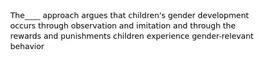 The____ approach argues that children's gender development occurs through observation and imitation and through the rewards and punishments children experience gender-relevant behavior