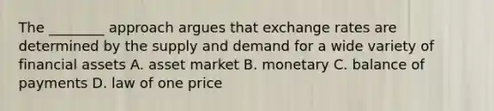 The​ ________ approach argues that exchange rates are determined by the supply and demand for a wide variety of financial assets A. asset market B. monetary C. balance of payments D. law of one price