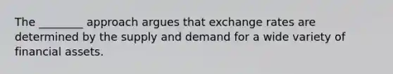 The ________ approach argues that exchange rates are determined by the supply and demand for a wide variety of financial assets.