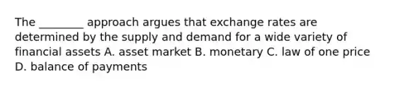 The​ ________ approach argues that exchange rates are determined by the supply and demand for a wide variety of financial assets A. asset market B. monetary C. law of one price D. balance of payments