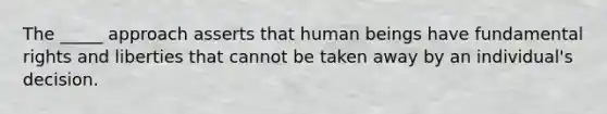 The _____ approach asserts that human beings have fundamental rights and liberties that cannot be taken away by an individual's decision.