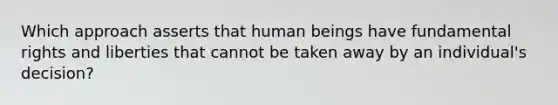 Which approach asserts that human beings have fundamental rights and liberties that cannot be taken away by an individual's decision?