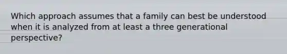 Which approach assumes that a family can best be understood when it is analyzed from at least a three generational perspective?