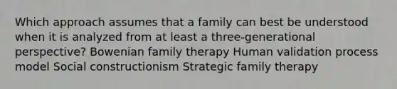 Which approach assumes that a family can best be understood when it is analyzed from at least a three-generational perspective? Bowenian family therapy Human validation process model Social constructionism Strategic family therapy