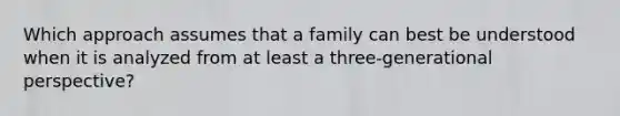 Which approach assumes that a family can best be understood when it is analyzed from at least a three-generational perspective?