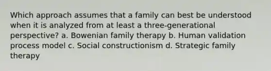 Which approach assumes that a family can best be understood when it is analyzed from at least a three-generational perspective? a. Bowenian family therapy b. Human validation process model c. Social constructionism d. Strategic family therapy