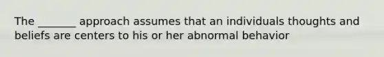 The _______ approach assumes that an individuals thoughts and beliefs are centers to his or her abnormal behavior