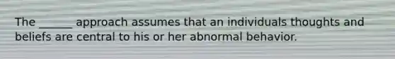 The ______ approach assumes that an individuals thoughts and beliefs are central to his or her abnormal behavior.