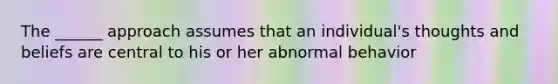 The ______ approach assumes that an individual's thoughts and beliefs are central to his or her abnormal behavior