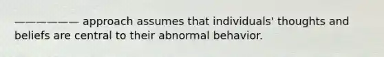 —————— approach assumes that individuals' thoughts and beliefs are central to their abnormal behavior.