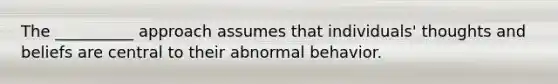 The __________ approach assumes that individuals' thoughts and beliefs are central to their abnormal behavior.