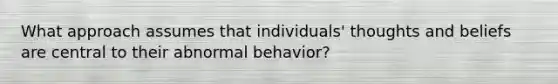 What approach assumes that individuals' thoughts and beliefs are central to their abnormal behavior?