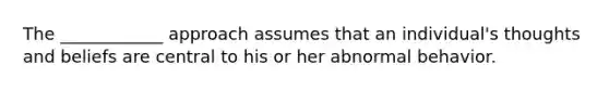 The ____________ approach assumes that an individual's thoughts and beliefs are central to his or her abnormal behavior.