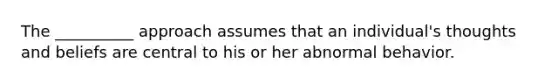 The __________ approach assumes that an individual's thoughts and beliefs are central to his or her abnormal behavior.