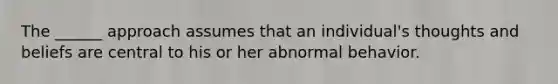 The ______ approach assumes that an individual's thoughts and beliefs are central to his or her abnormal behavior.