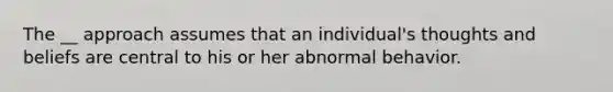 The __ approach assumes that an individual's thoughts and beliefs are central to his or her abnormal behavior.