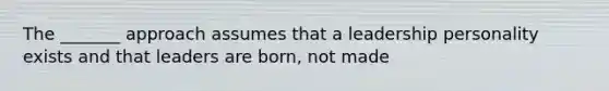 The _______ approach assumes that a leadership personality exists and that leaders are born, not made