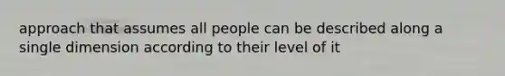 approach that assumes all people can be described along a single dimension according to their level of it