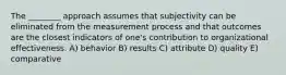 The ________ approach assumes that subjectivity can be eliminated from the measurement process and that outcomes are the closest indicators of one's contribution to organizational effectiveness. A) behavior B) results C) attribute D) quality E) comparative