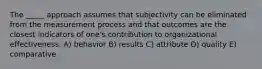 The _____ approach assumes that subjectivity can be eliminated from the measurement process and that outcomes are the closest indicators of one's contribution to organizational effectiveness. A) behavior B) results C) attribute D) quality E) comparative