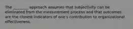 The ________ approach assumes that subjectivity can be eliminated from the measurement process and that outcomes are the closest indicators of one's contribution to organizational effectiveness.