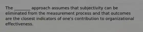 The ________ approach assumes that subjectivity can be eliminated from the measurement process and that outcomes are the closest indicators of one's contribution to organizational effectiveness.