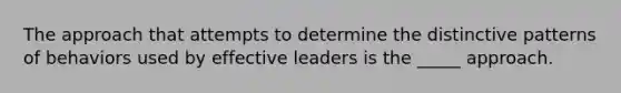 The approach that attempts to determine the distinctive patterns of behaviors used by effective leaders is the _____ approach.