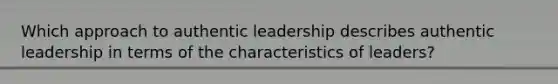 Which approach to authentic leadership describes authentic leadership in terms of the characteristics of leaders?