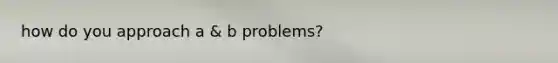 how do you approach a & b problems?