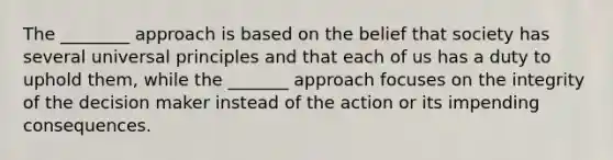 The ________ approach is based on the belief that society has several universal principles and that each of us has a duty to uphold them, while the _______ approach focuses on the integrity of the decision maker instead of the action or its impending consequences.