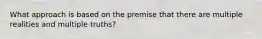 What approach is based on the premise that there are multiple realities and multiple truths?