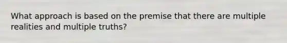 What approach is based on the premise that there are multiple realities and multiple truths?