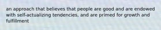 an approach that believes that people are good and are endowed with self-actualizing tendencies, and are primed for growth and fulfillment