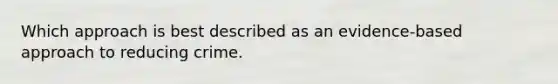 Which approach is best described as an evidence-based approach to reducing crime.