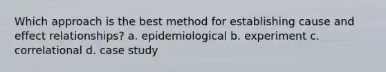 Which approach is the best method for establishing <a href='https://www.questionai.com/knowledge/kRJV8xGm2O-cause-and-effect' class='anchor-knowledge'>cause and effect</a> relationships? a. epidemiological b. experiment c. correlational d. case study