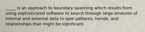 _____ is an approach to boundary spanning which results from using sophisticated software to search through large amounts of internal and external data to spot patterns, trends, and relationships that might be significant.