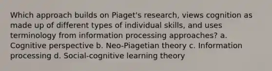 Which approach builds on Piaget's research, views cognition as made up of different types of individual skills, and uses terminology from information processing approaches? a. Cognitive perspective b. Neo-Piagetian theory c. Information processing d. Social-cognitive learning theory